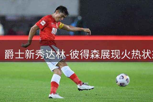 爵士新秀达林-彼得森展现火热状态 训练师晒图引热议